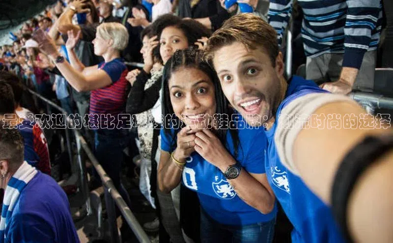 熊猫体育app下载安装免费吗百度搜索资源平台最受欢迎的堪比足球鞋的运动鞋品牌：潮流时尚的选择