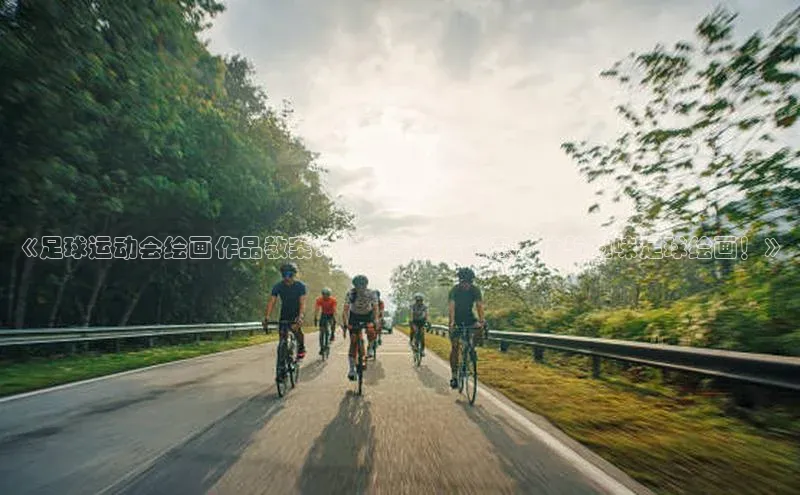 熊猫体育足球直播app诸葛科技《足球运动会绘画作品教案：让孩子发挥创意，体验趣味足球绘画！》