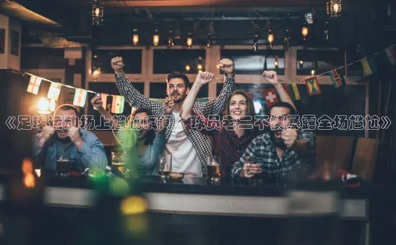 熊猫体育足球直播app京东《足球运动场上尴尬瞬间，球员老二不慎暴露全场尴尬》