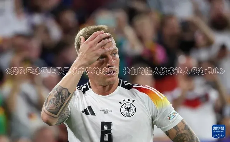 熊猫体育平台官网小度商城《揭秘足球场上最具攻击性的球员：他们的撞人技术让人叹为观止》