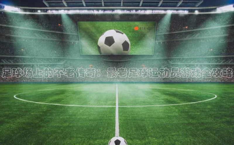 熊猫体育直播app下载壹网壹创足球场上的不老传奇：最老足球运动员游戏全攻略