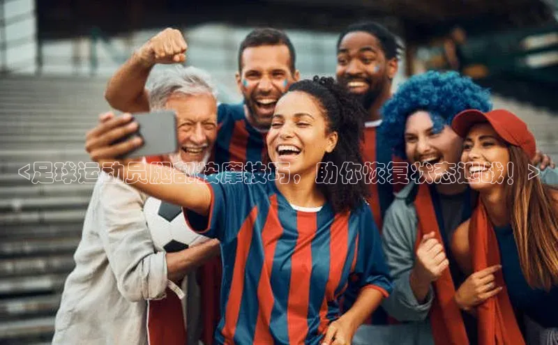 熊猫体育app下载安装免费吗百度搜索资源平台<足球运动员腿部按摩技巧，助你恢复状态迎战！>