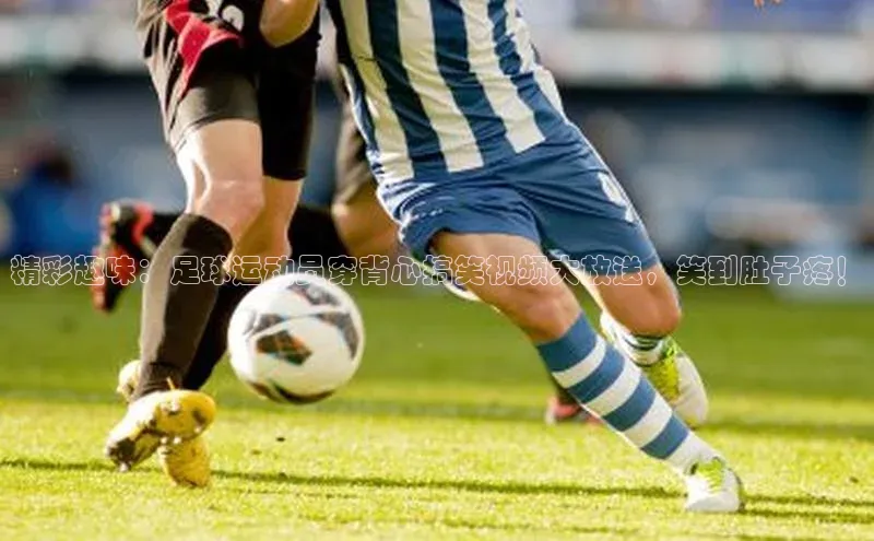 熊猫足球直播免费观看百度手机输入法精彩趣味：足球运动员穿背心搞笑视频大放送，笑到肚子疼！