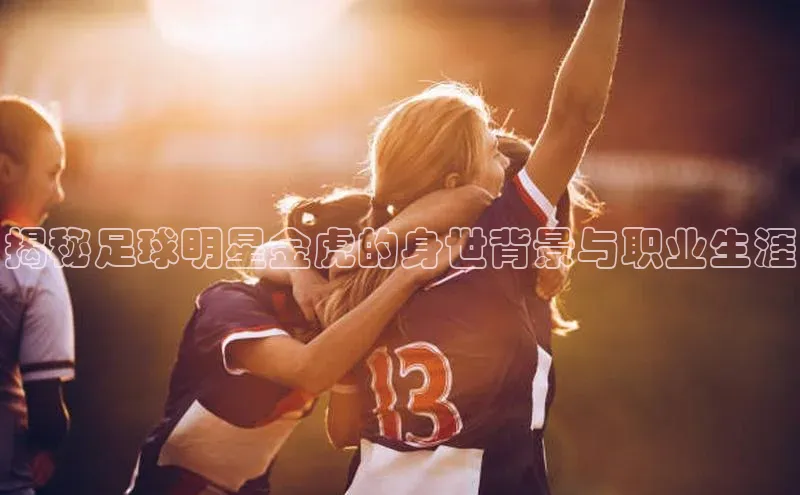 熊猫体育在线直播免费观星盘揭秘足球明星金虎的身世背景与职业生涯