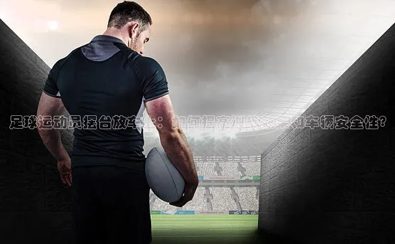 熊猫体育app下载安装携程足球运动员摆台放车上：如何提高训练效果和车辆安全性?