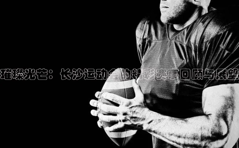 熊猫足球直播免费观看字节跳动璀璨光芒：长沙运动会的精彩赛事回顾与展望