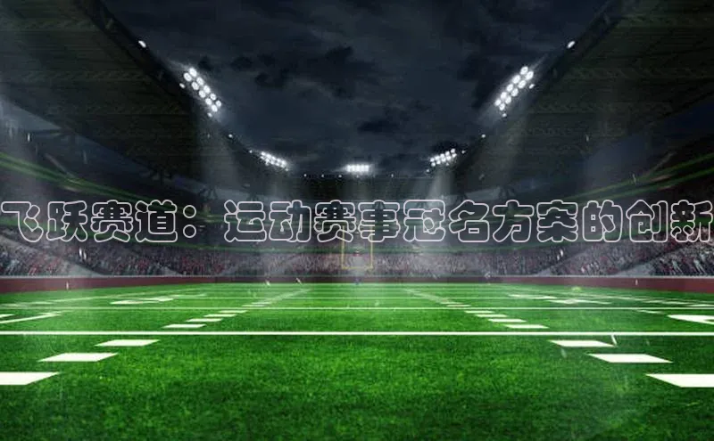 熊猫体育直播app下载巴美列捷福飞跃赛道：运动赛事冠名方案的创新
