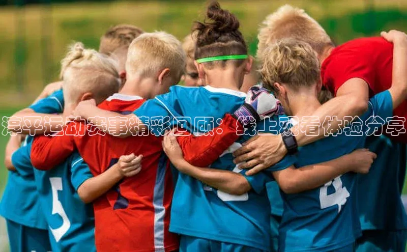 熊猫足球直播百度手机卫士淳平运动赛事精彩回顾：线上观看体验分享