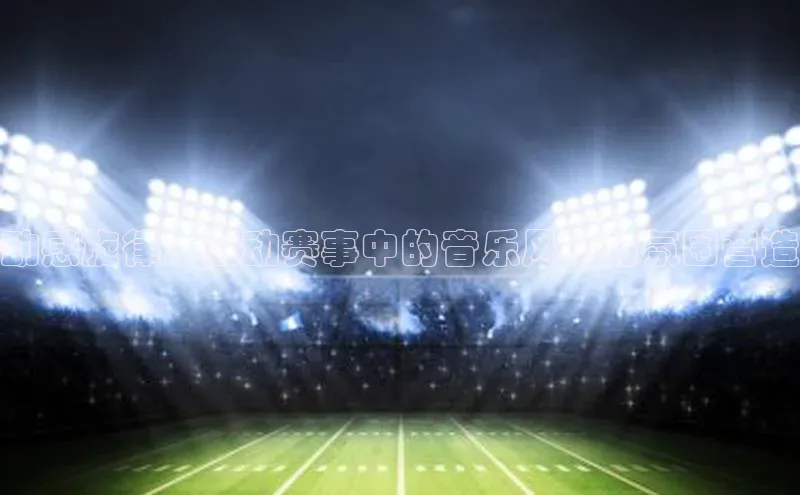 熊猫体育官方网站小红书动感旋律：运动赛事中的音乐风格与氛围营造