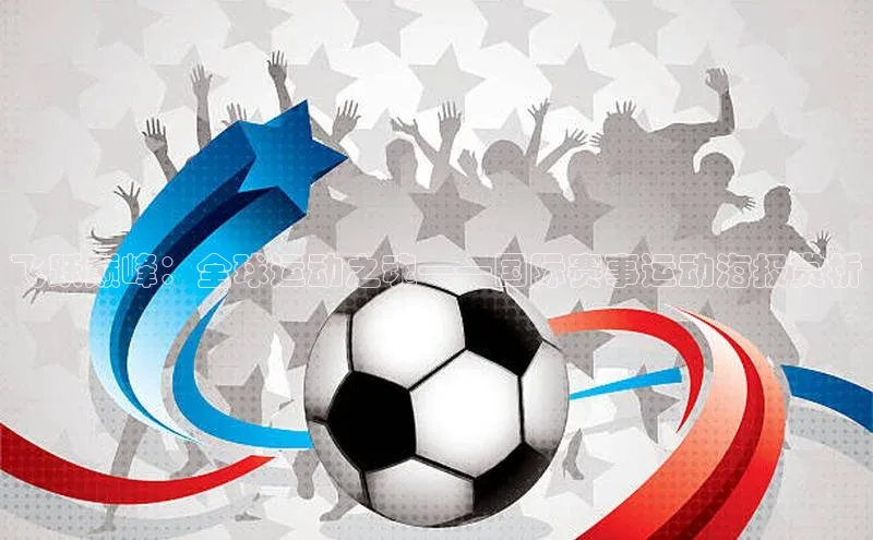 熊猫体育app官方入口宣亚国际飞跃巅峰：全球运动之魂——国际赛事运动海报赏析