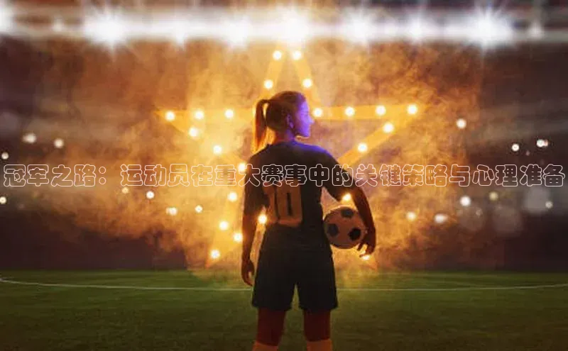 冠军之路：运动员在重大赛事中的关键策略与心理准备