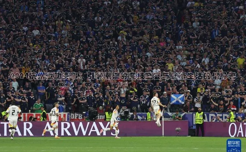 2024杭州运动赛事：引领潮流的竞技盛宴与健康生活的倡导者