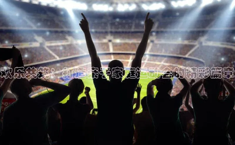 欢乐共筑：打造亲子家庭运动会的精彩篇章