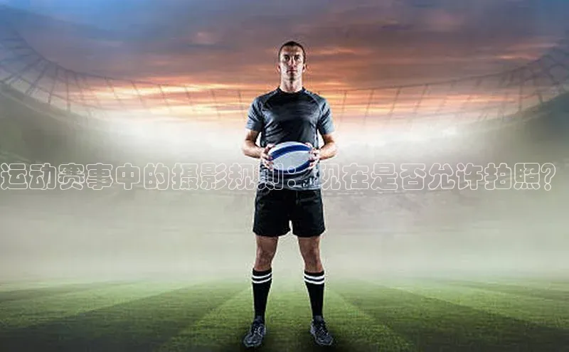 运动赛事中的摄影规则：现在是否允许拍照？