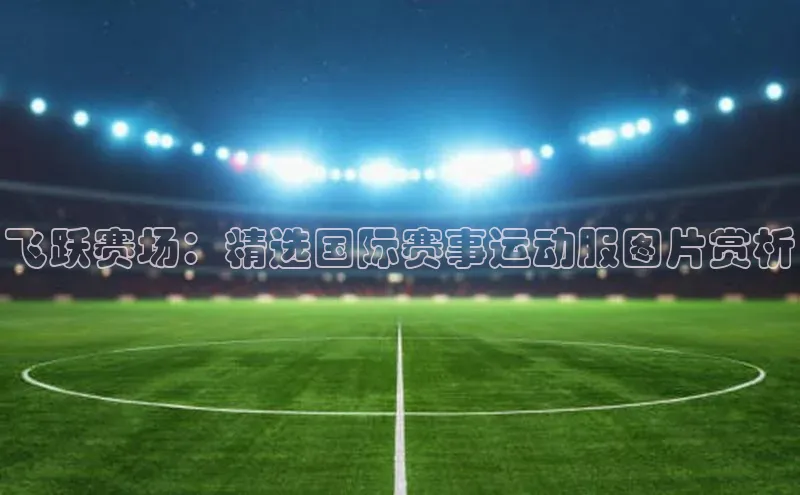 飞跃赛场：精选国际赛事运动服图片赏析
