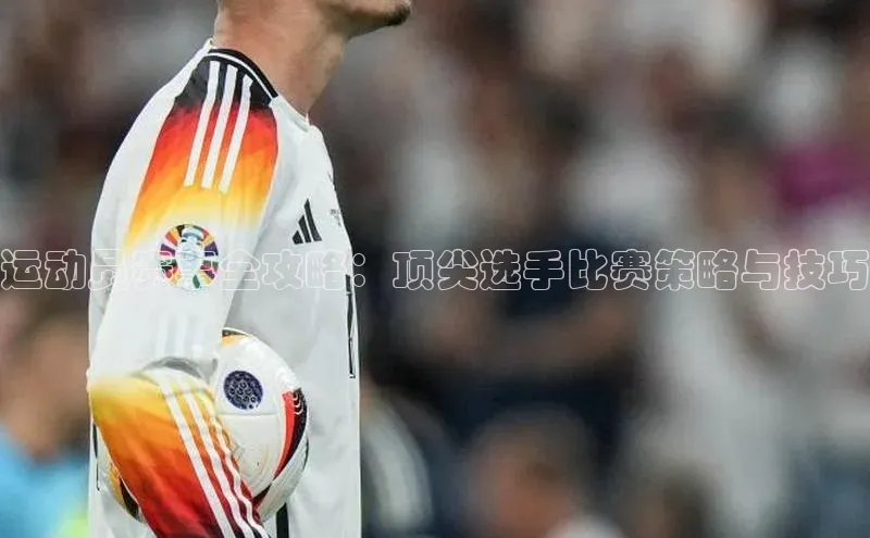 运动员赛事全攻略：顶尖选手比赛策略与技巧