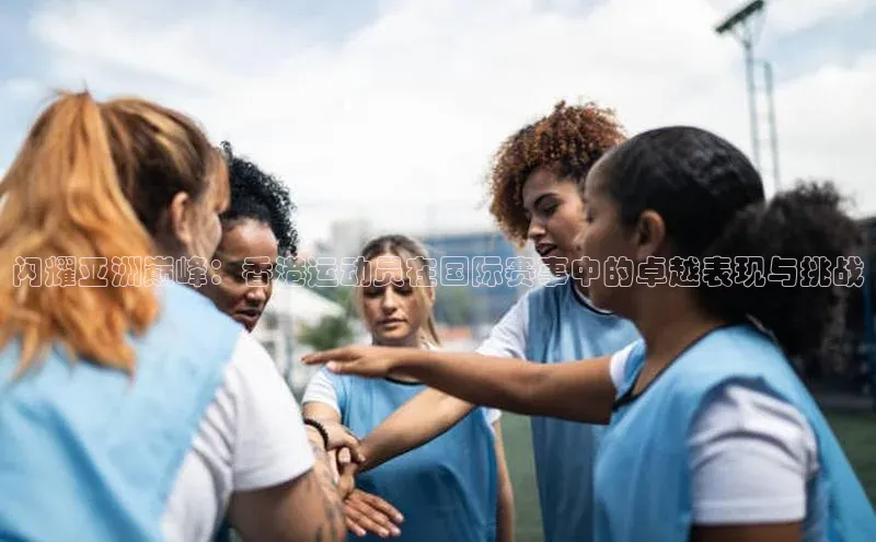 闪耀亚洲巅峰：香港运动员在国际赛事中的卓越表现与挑战