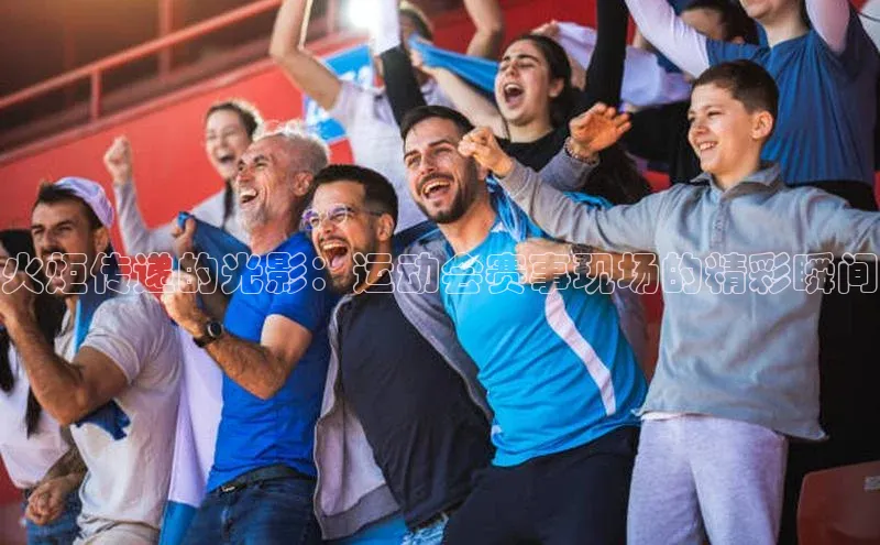 火炬传递的光影：运动会赛事现场的精彩瞬间
