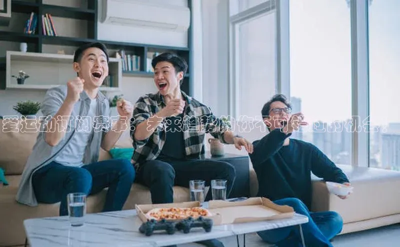 爱运动订阅赛事：未来趋势的你不可错过的机会！