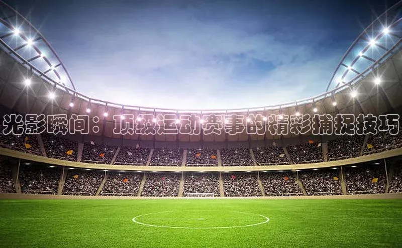光影瞬间：顶级运动赛事的精彩捕捉技巧