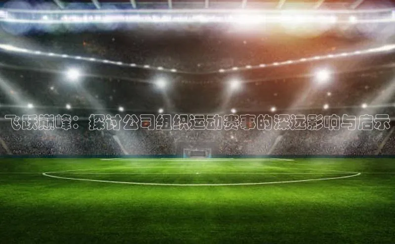 飞跃巅峰：探讨公司组织运动赛事的深远影响与启示