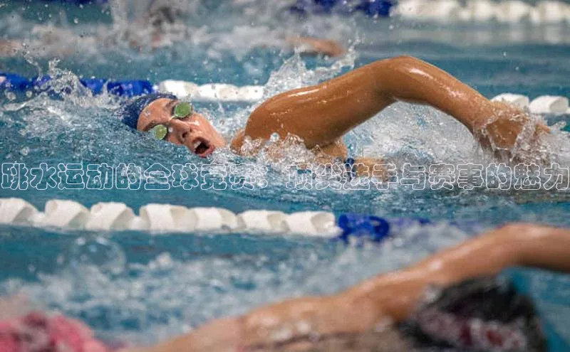 跳水运动的全球竞赛：顶尖选手与赛事的魅力