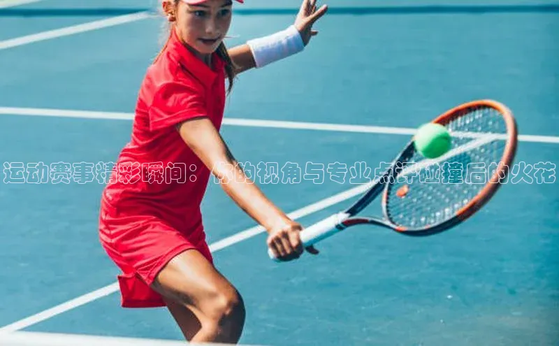 运动赛事精彩瞬间：你的视角与专业点评碰撞后的火花