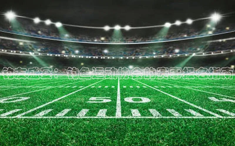 钓友盛宴：钓鱼运动协会的赛事报名指南