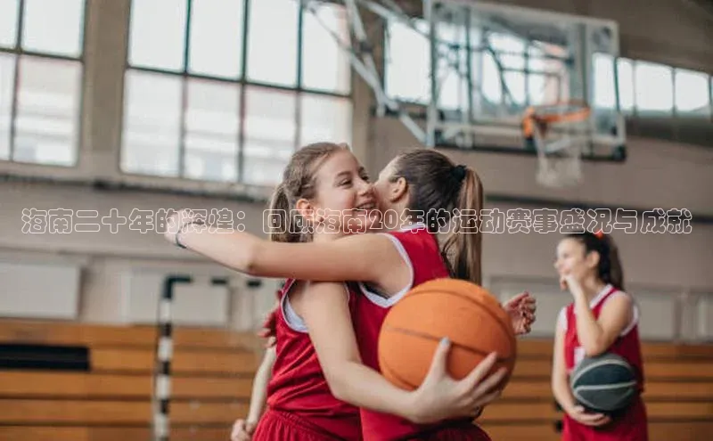 海南二十年的辉煌：回顾海南20年的运动赛事盛况与成就