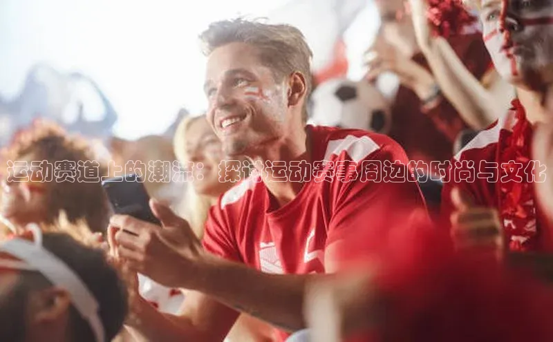 运动赛道上的潮流：探讨运动赛事周边的时尚与文化