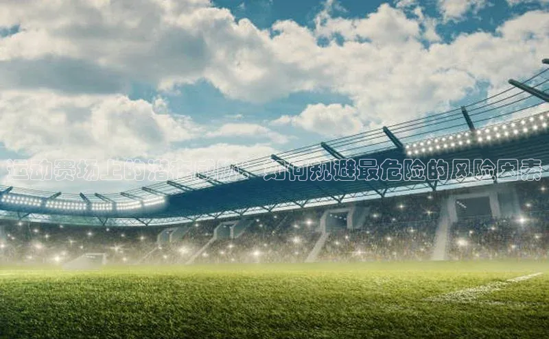 运动赛场上的潜在威胁：如何规避最危险的风险因素