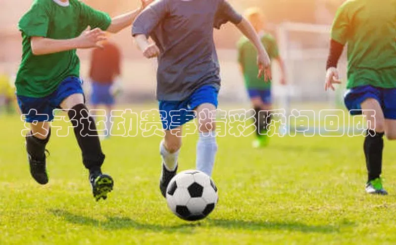 女子运动赛事精彩瞬间回顾