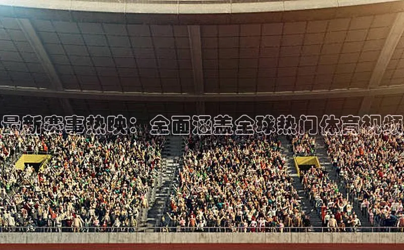 最新赛事热映：全面涵盖全球热门体育视频