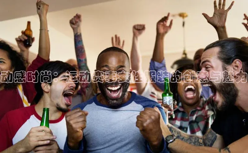 动感时尚：运动赛事女性服装的创意与魅力