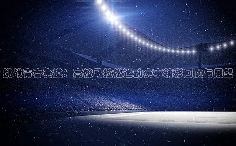 挑战青春赛道：高校马拉松运动赛事精彩回顾与展望