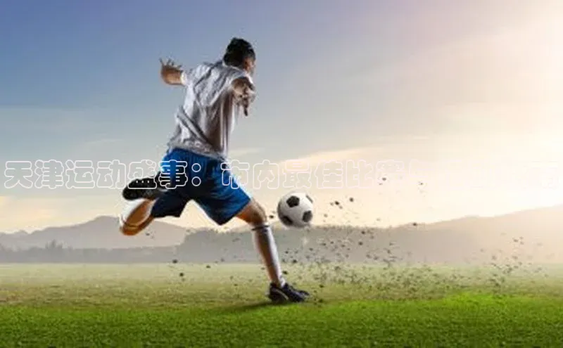 天津运动盛事：市内最佳比赛与活动指南