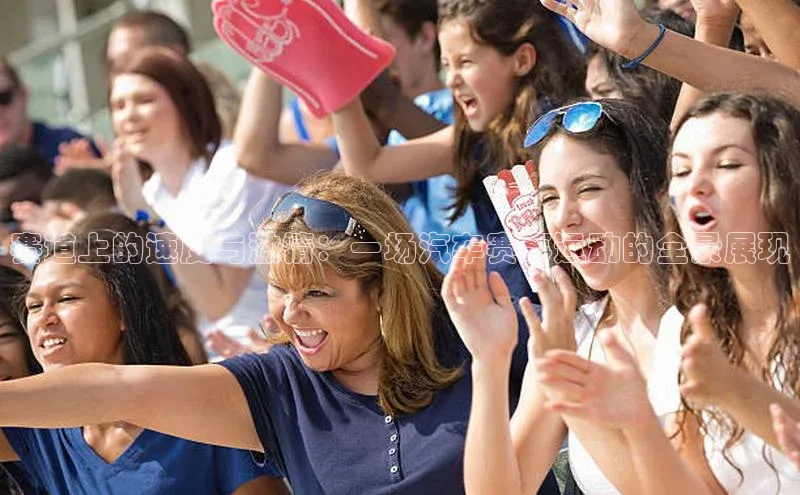 赛道上的速度与激情：一场汽车赛事运动的全景展现