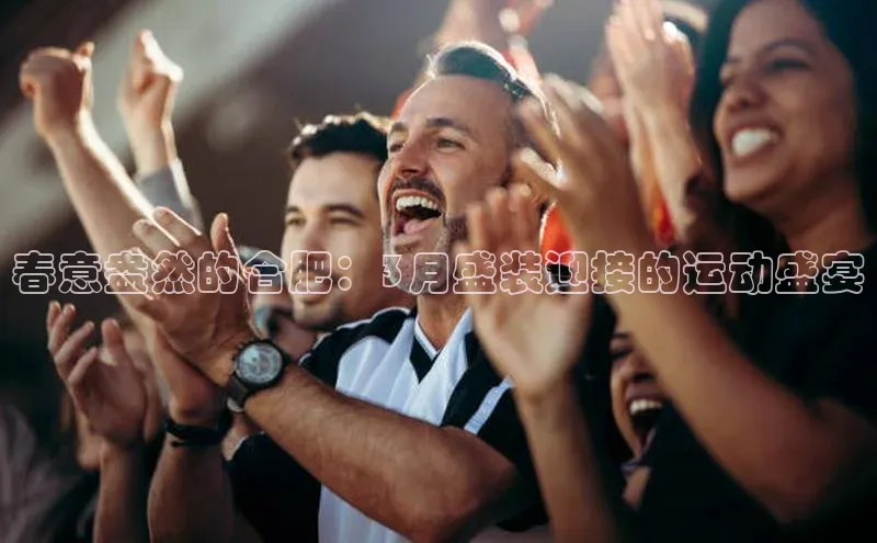 春意盎然的合肥：3月盛装迎接的运动盛宴