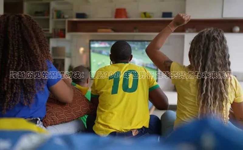 跨越历史的巅峰对决：回顾2023年世界杯足球赛亮点与未来展望