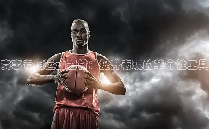 赛事专用运动器材：提升表现的革命性工具