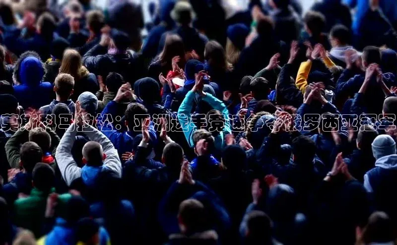 莫斯科马拉松：亚洲选手竞速争夺俄罗西亚冠军