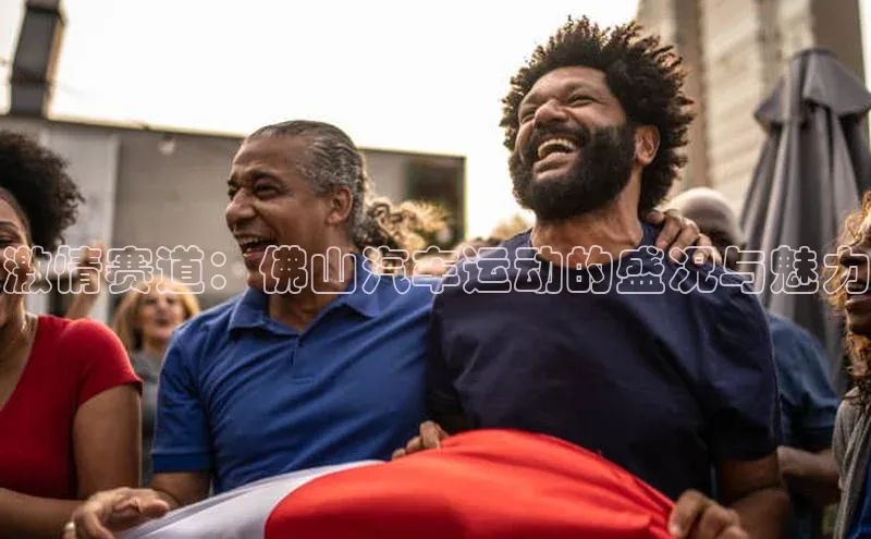激情赛道：佛山汽车运动的盛况与魅力